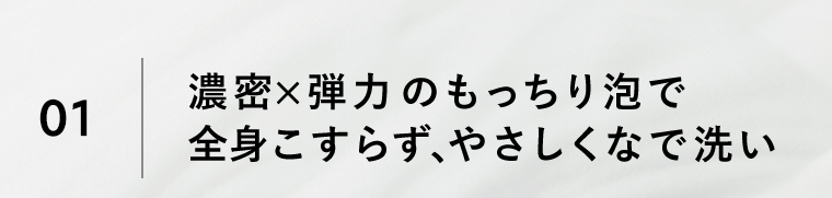 01｜濃密×弾力のもっちり泡で全身こすらず、やさしくなで洗い