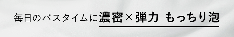毎日のバスタイムに濃密×弾力　もっちり泡