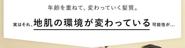 年齢を重ねて、変わっていく髪質。実はそれ、地肌の環境が変わっている可能性が…
