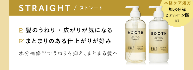 【STRAIGHT / ストレート】□髪のうねり・広がりが気になる　□まとまりのある仕上がりが好み　水分補修※2でうねりを抑え、まとまる髪へ《本格ケア処方　加水分解ヒアルロン酸※1》