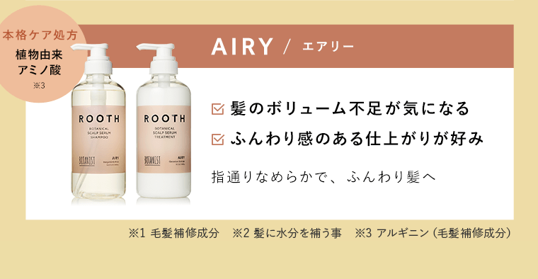 【AIRY / エアリー】□髪のボリューム付属が気になる　□ふんわり感のある仕上がりが好み　指通りなめらかで、ふんわり髪へ《本格ケア処方　植物由来アミノ酸※3》