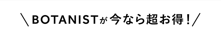 BOTANISTが今なら超お得！