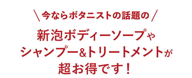 今ならボタニストの話題の新泡ボディーソープやシャンプー＆トリートメントが超お得です！