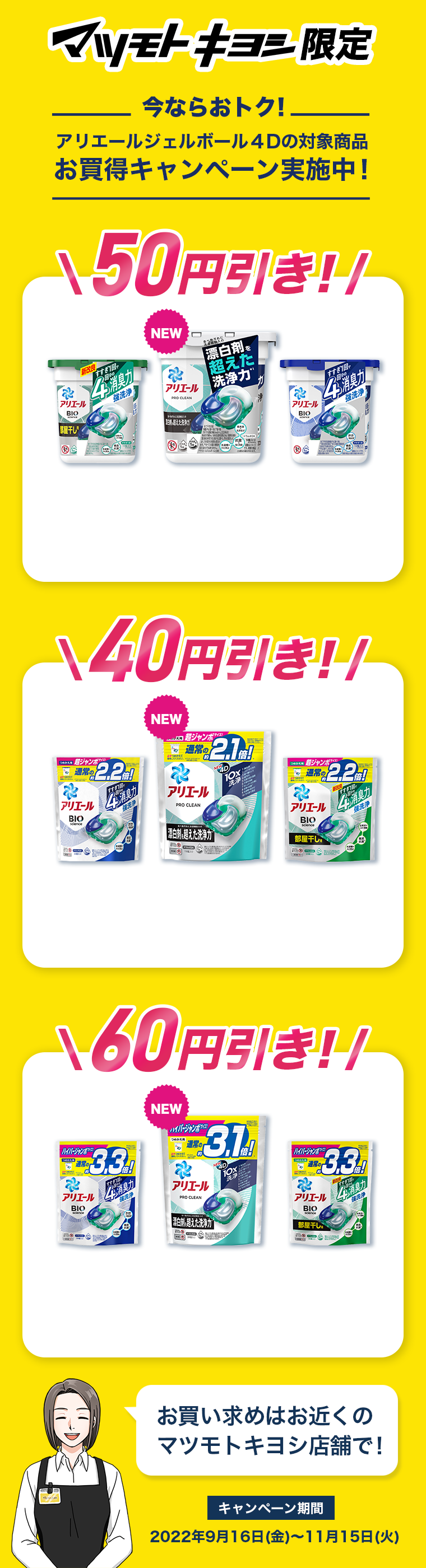 マツモトキヨシ限定　今ならお得！アリエールジェルボールド４Dの対象商品　お買い得キャンペーン実施中！お買い求めは近くのマツモトキヨシ店舗で！キャンペーン期間　２０２２年９月１６日（金）～１１月１５日（火）