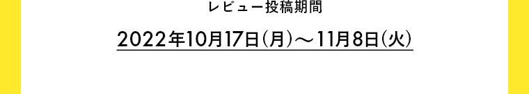 レビュー投稿期間 2022年10月17日(月)～11月8日(火)