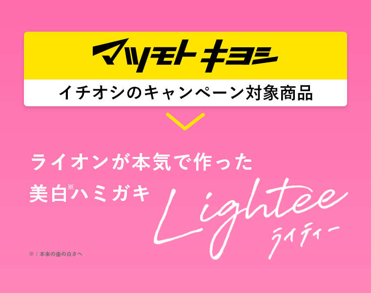 マツモトキヨシ イチオシのキャンペーン対象商品 ライオンが本気で作った美白ハミガキ ※：本来の歯の白さへ