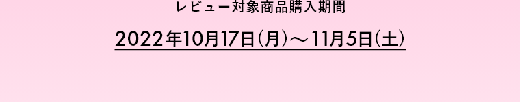 レビュー対象商品購入期間 2022年10月17日(月)～11月5日(土)