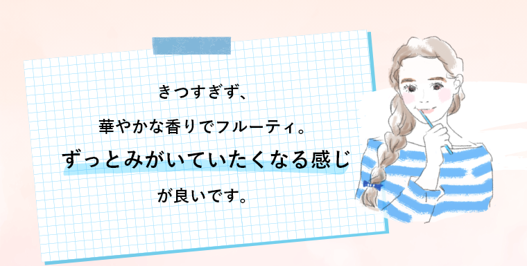 きつすぎず、華やかな香りでフルーティ。ずっとみがいていたくなる感じが良いです。
