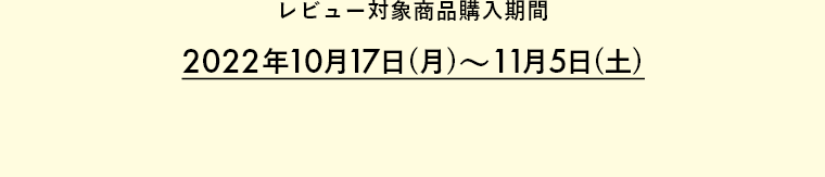レビュー対象商品購入期間 2022年10月17日(月)～11月5日(土)