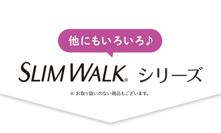 他にもいろいろ♪SLIM WALK シリーズ