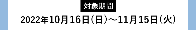 対象期間2022年10月16日（日）〜11月15日（火）