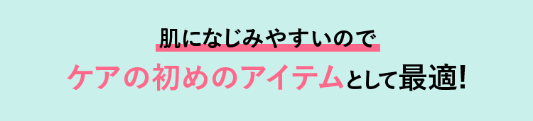 肌になじみやすいのでケアの初めのアイテムとして最適！