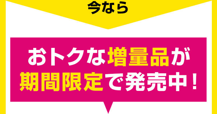 今ならおトクな増量品が期間限定で発売中！