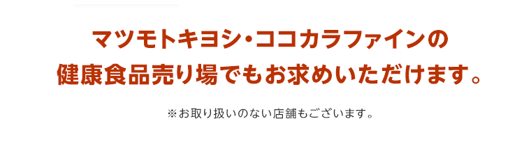 マツモトキヨシ・ココカラファインの健康食品売り場でもお求めいただけます。