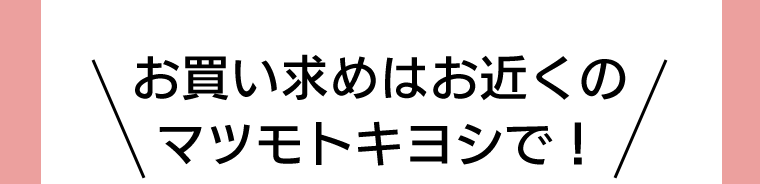 お買い求めはお近くのマツモトキヨシで！