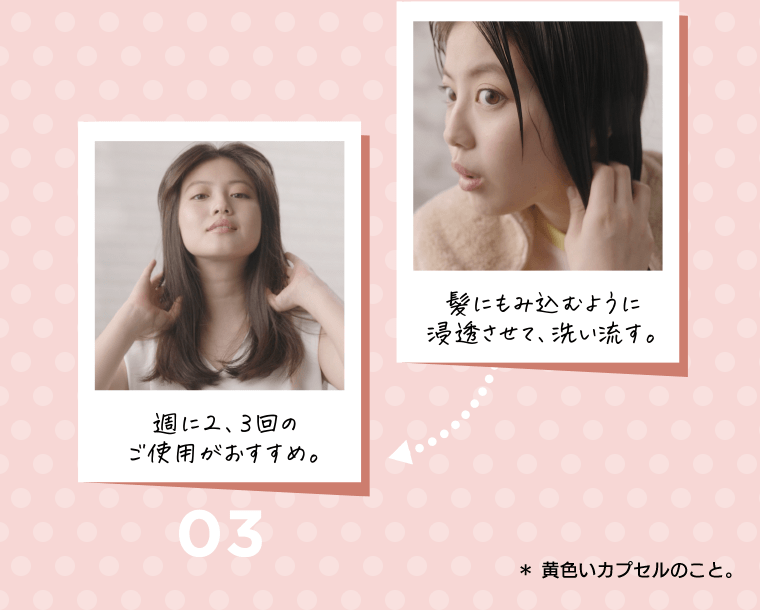 髪にもみ込むように浸透させて、洗い流す。→03.週に2、3回のご使用がおすすめ。　*黄色いカプセルのこと