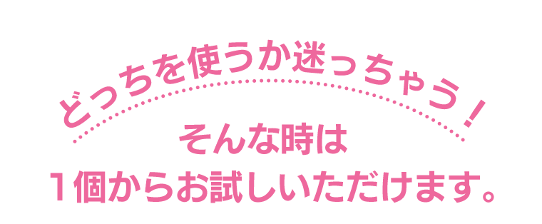 どっちを使うか迷っちゃう！そんな時は1個からお試しいただけます。