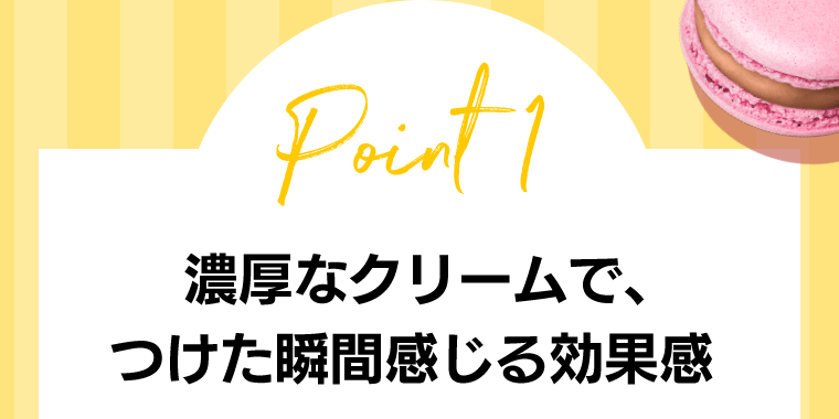 Point1　濃厚なクリームで、つけた瞬間感じる効果感