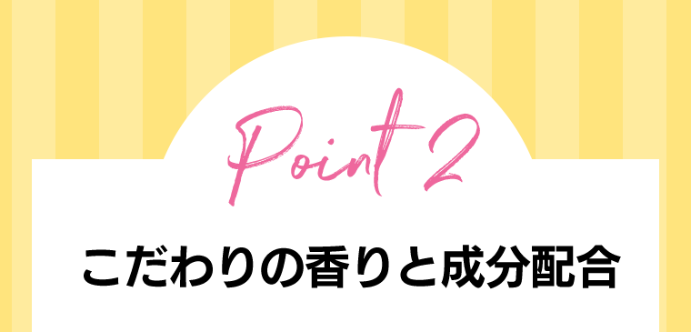 Point2　こだわりの香りと成分配合