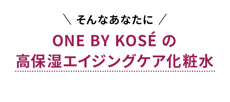 そんなあなたに　ONE BY KOSEの高保湿エイジングケア化粧水
