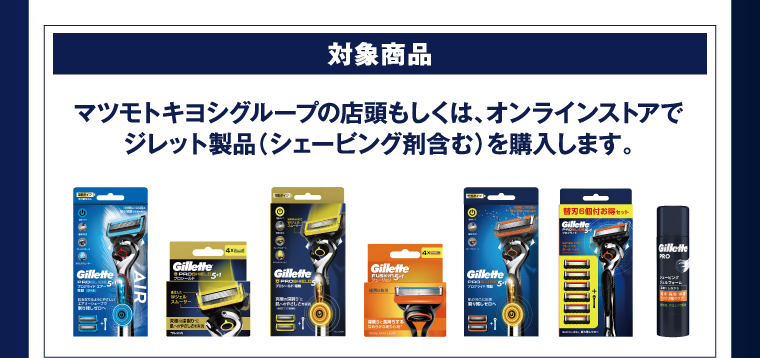 対象商品 マツモトキヨシグループの店頭もしくは、オンラインストアでジレット製品（シェービング剤含む）を購入します。