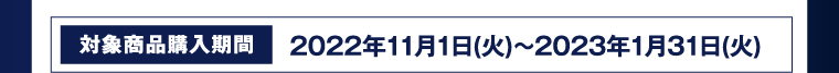 対象商品購入期間 2022年11月1日（火）～2023年1月31日（火）