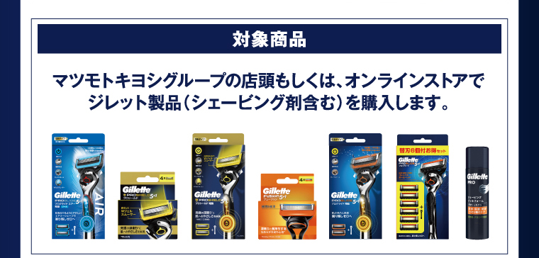 対象商品 マツモトキヨシグループの店頭もしくは、オンラインストアでジレット製品（シェービング剤含む）を購入します。