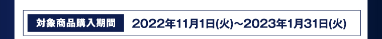 対象商品購入期間 2022年11月1日（火）～2023年1月31日（火）