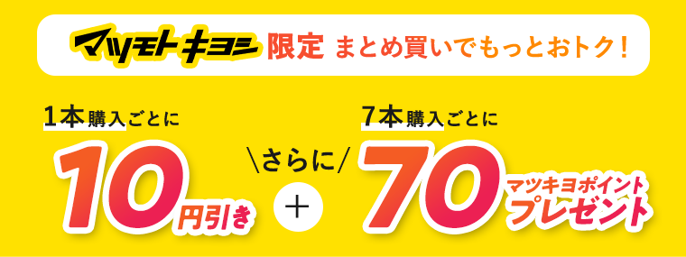 マツモトキヨシ限定 まとめ買いでもっとオトク！ 1本購入ごとに10円引き さらに 7本購入ごとに70マツキヨポイントプレゼント