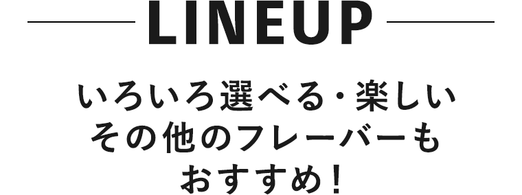 LINEUP いろいろ選べる・楽しいその他のフレーバーもおすすめ！