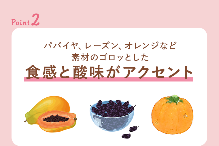 point2 パパイヤ、レーズン、オレンジなど素材のゴロッとした食感と酸味がアクセント