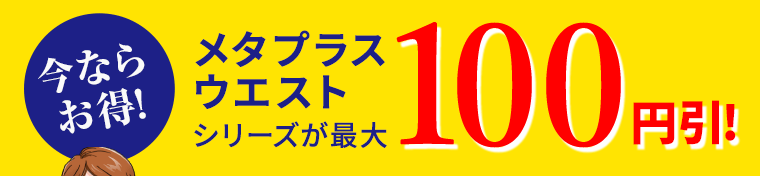 今ならお得！メタプラスウエストシリーズが最大100円引！
