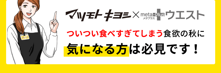 マツモトキヨシ×メタプラスウエスト　ついつい食べすぎてしまう食欲の秋に　気になる方は必見です！