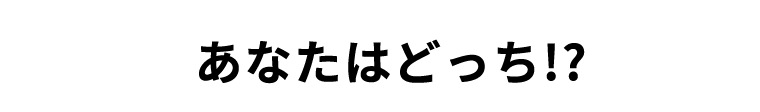 あなたはどっち！？