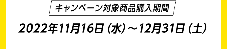 キャンペーン対象商品購入期間2022年11月16日（水）〜12月31日（土）