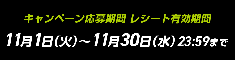 キャンペーン応募期間　レシート有効期間　11月1日（火）〜11月30日（水）23：59まで