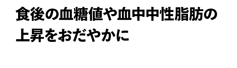 食後の血糖値や血中中性脂肪の上昇をおだやかに