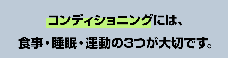 コンディショニングには、食事・睡眠・運動の3つが大切です。