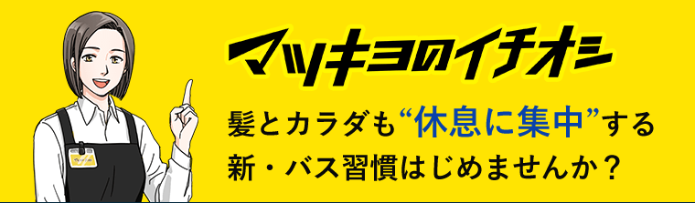 マツキヨのイチオシ　髪とカラダも“休息に集中”する新・バス習慣はじめませんか？