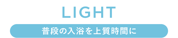 LIGHT【普段の入浴を上質時間に】