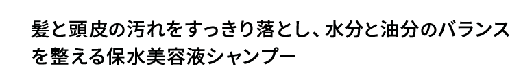 髪と頭皮の汚れをすっきり落とし、水分と油分のバランスを整える保水美容液シャンプー