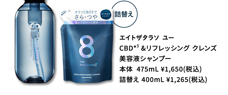 エイトザタラソ ユー　CBD（*5） &リフレッシング クレンズ　美容液シャンプー　本体  475mL ¥1,650(税込)　詰替え 400mL ¥1,265(税込)