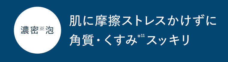 肌に摩擦ストレスをかけずに角質・くすみ（*11）スッキリ