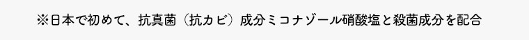 ※日本で初めて、抗真菌（抗カビ）成分ミコナゾール硝酸塩と殺菌成分を配合