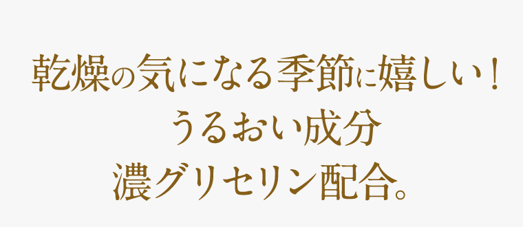 乾燥の気になる季節に嬉しい！うるおい成分　濃グリセリン配合。