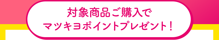 対象商品ご購入でマツキヨポイントプレゼント！