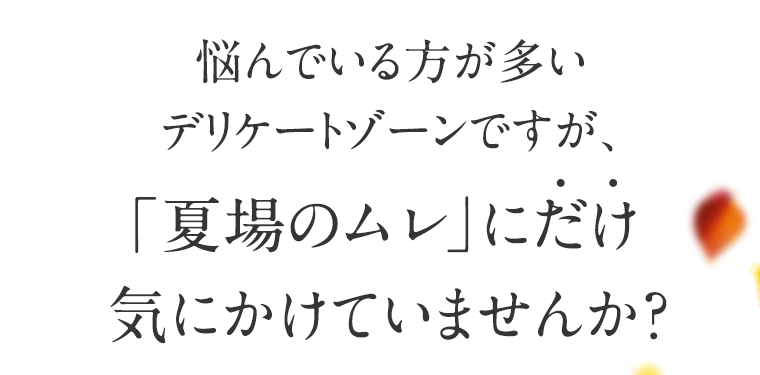 悩んでいる方が多いデリケートゾーンですが、「夏場のムレ」にだけ気にかけていませんか？