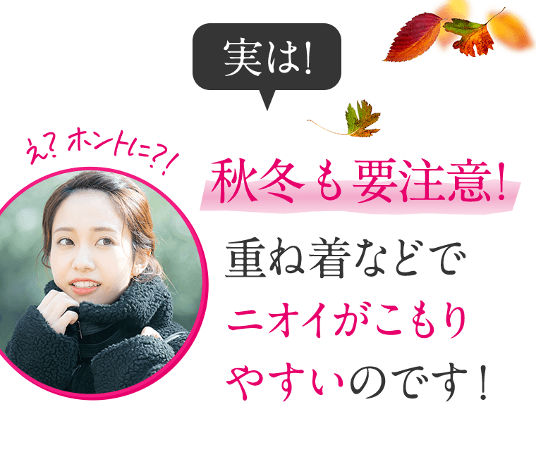 実は！秋冬も要注意！重ね着などでニオイがこもりやすいのです！
