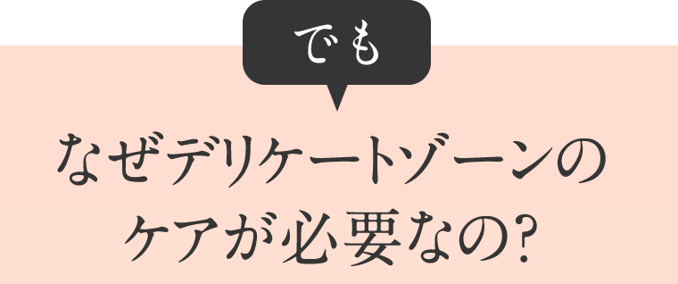 でもなぜデリケートゾーンのケアが必要なの？