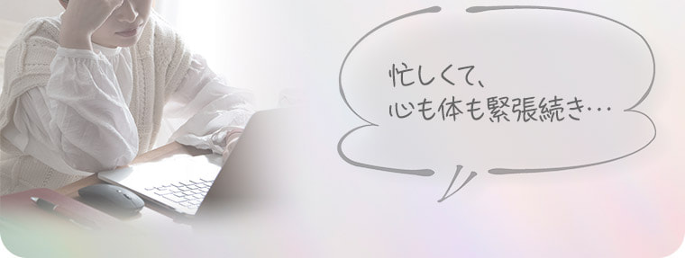 忙しくて、心も体も緊張続き…